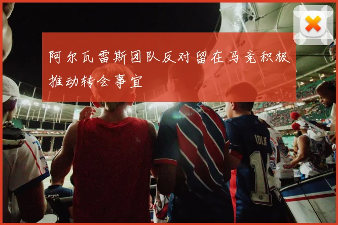阿尔瓦雷斯团队反对留在马竞积极推动转会事宜