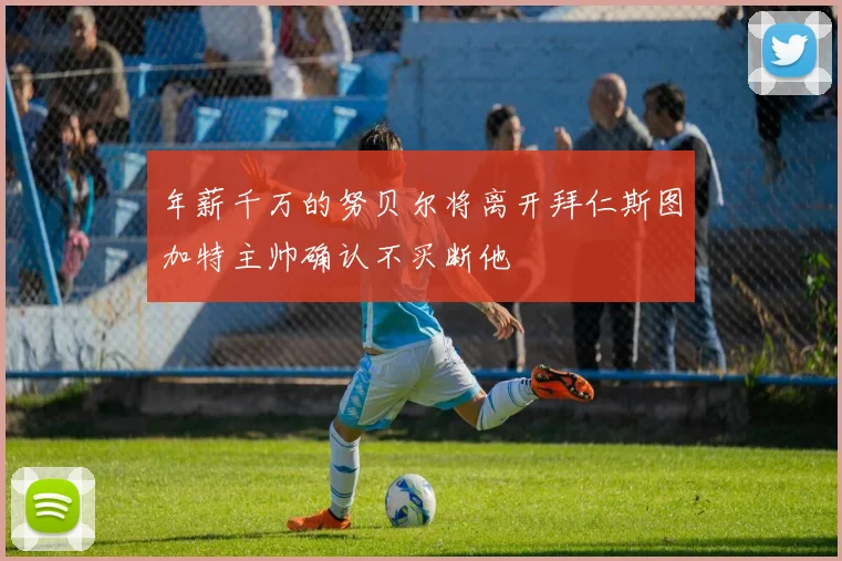 年薪千万的努贝尔将离开拜仁斯图加特主帅确认不买断他