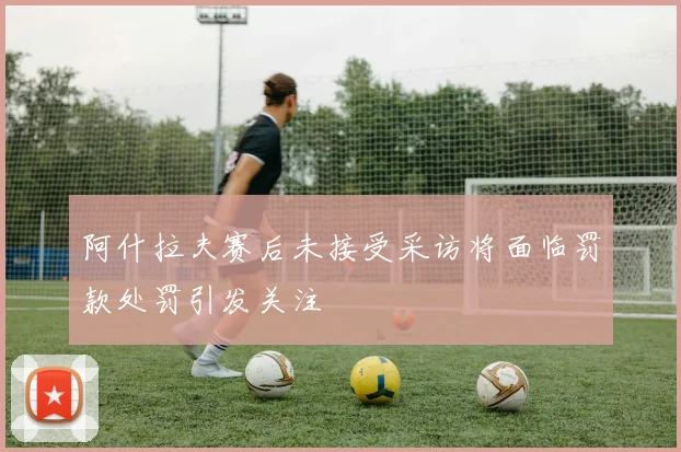 阿什拉夫赛后未接受采访将面临罚款处罚引发关注