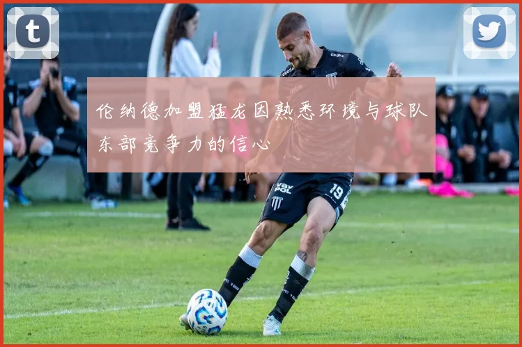 伦纳德加盟猛龙因熟悉环境与球队东部竞争力的信心