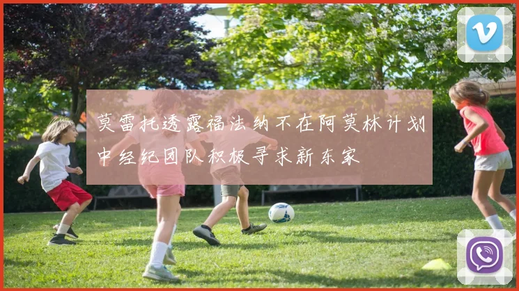 莫雷托透露福法纳不在阿莫林计划中经纪团队积极寻求新东家