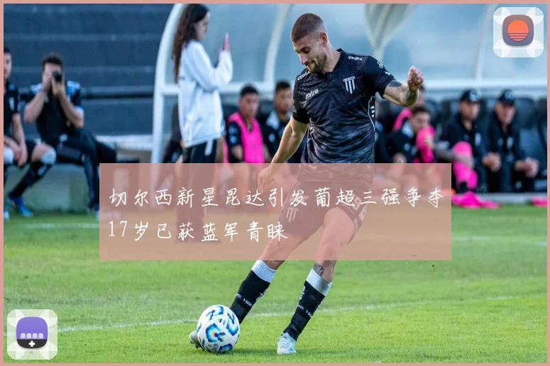 切尔西新星昆达引发葡超三强争夺17岁已获蓝军青睐