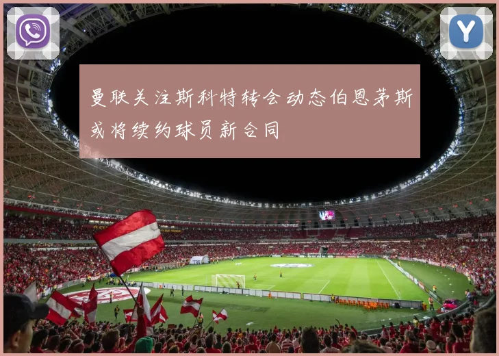 曼联关注斯科特转会动态伯恩茅斯或将续约球员新合同