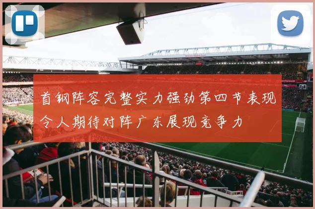 首钢阵容完整实力强劲第四节表现令人期待对阵广东展现竞争力