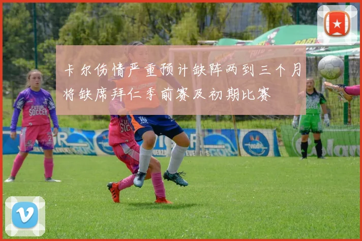卡尔伤情严重预计缺阵两到三个月将缺席拜仁季前赛及初期比赛