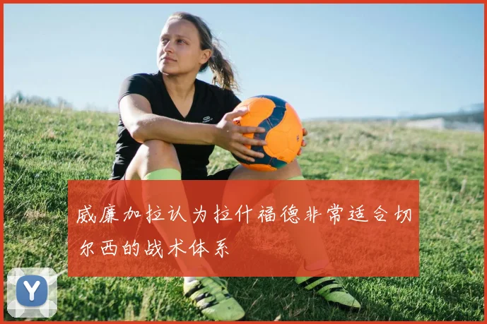 威廉加拉认为拉什福德非常适合切尔西的战术体系