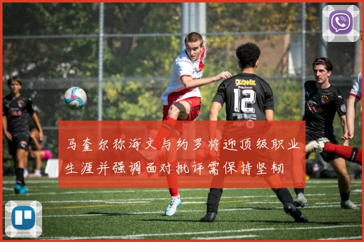 马奎尔称海文与约罗将迎顶级职业生涯并强调面对批评需保持坚韧