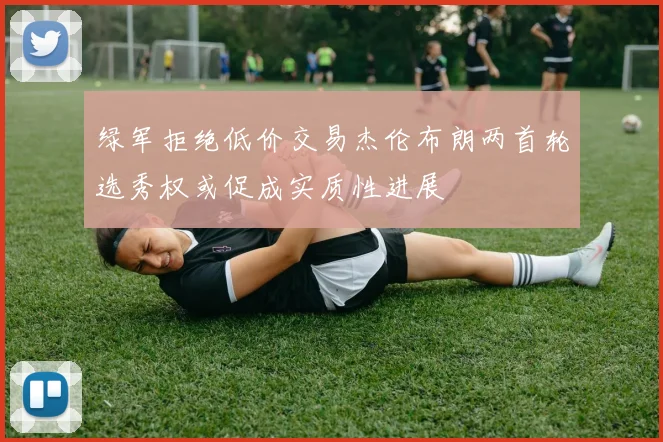 绿军拒绝低价交易杰伦布朗两首轮选秀权或促成实质性进展