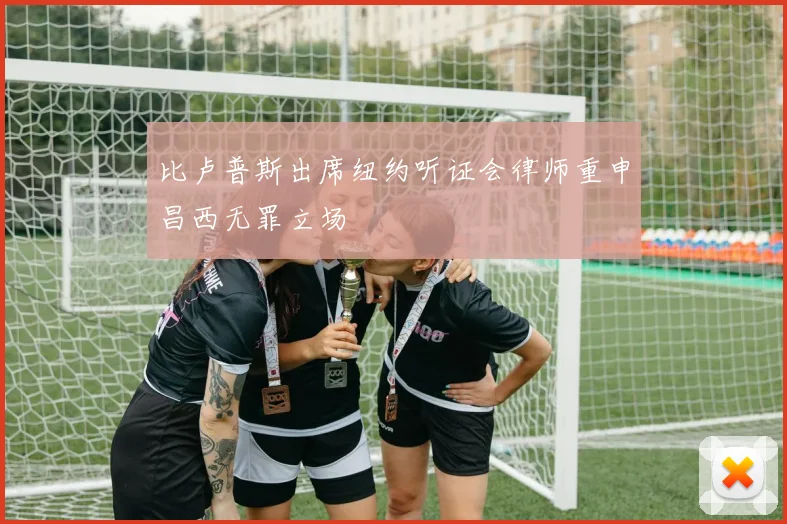 比卢普斯出席纽约听证会律师重申昌西无罪立场