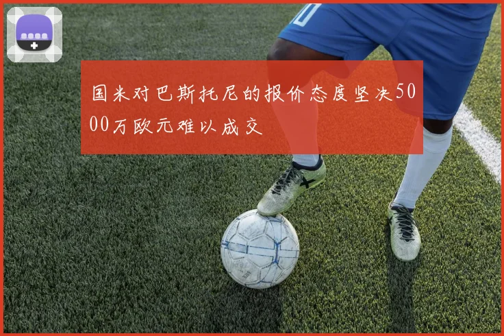 国米对巴斯托尼的报价态度坚决5000万欧元难以成交
