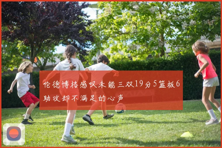 伦德博格感叹未能三双19分5篮板6助攻却不满足的心声