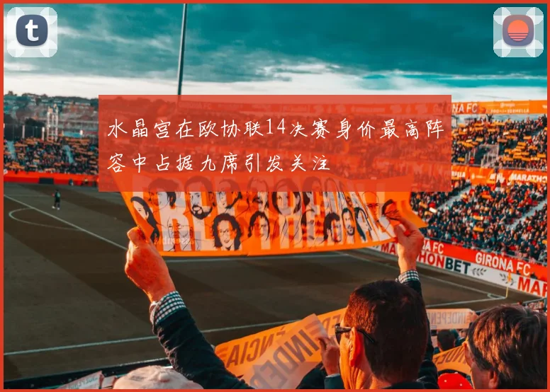 水晶宫在欧协联14决赛身价最高阵容中占据九席引发关注
