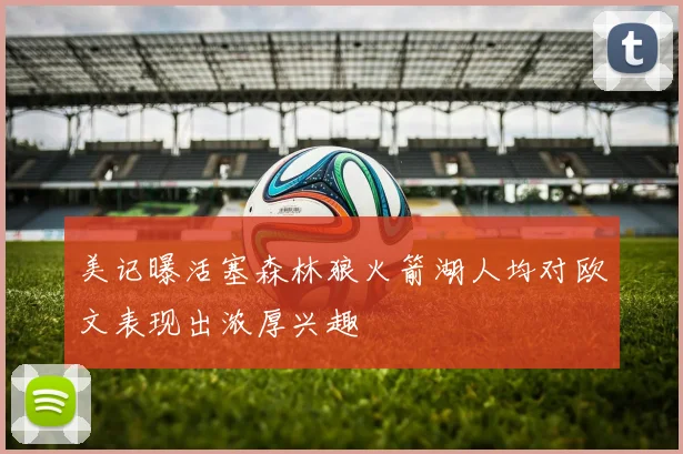 美记曝活塞森林狼火箭湖人均对欧文表现出浓厚兴趣