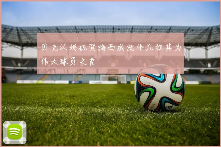 贝克汉姆祝贺梅西成就非凡称其为伟大球员之首