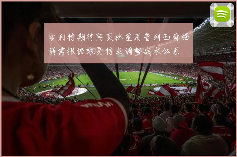 古利特期待阿莫林重用普利西奇强调需根据球员特点调整战术体系