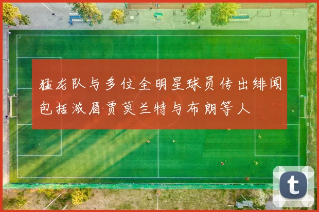 猛龙队与多位全明星球员传出绯闻包括浓眉贾莫兰特与布朗等人