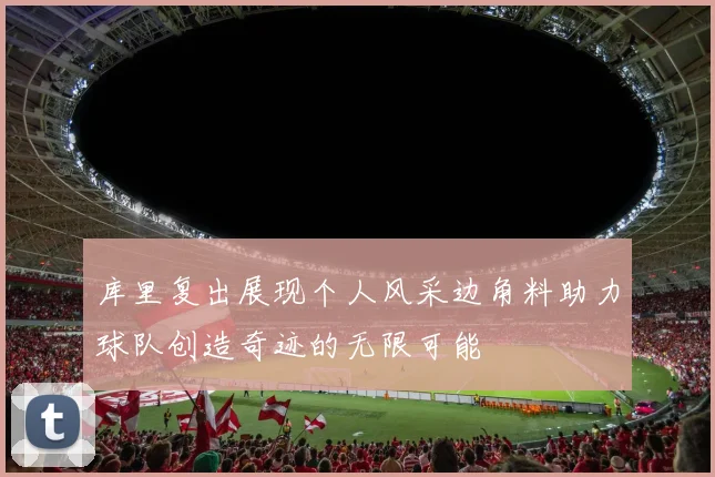 库里复出展现个人风采边角料助力球队创造奇迹的无限可能
