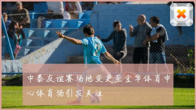 中泰友谊赛场地变更至金华体育中心体育场引发关注