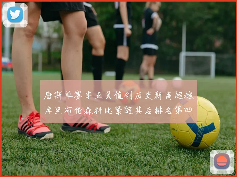 唐斯单赛季正负值创历史新高超越库里布伦森科比紧随其后排名第四