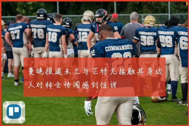 曼晚报道米兰与芒特无接触其身边人对转会传闻感到惊讶