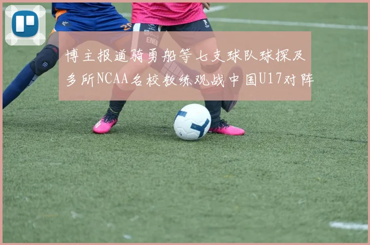 博主报道骑勇船等七支球队球探及多所NCAA名校教练观战中国U17对阵委内瑞拉