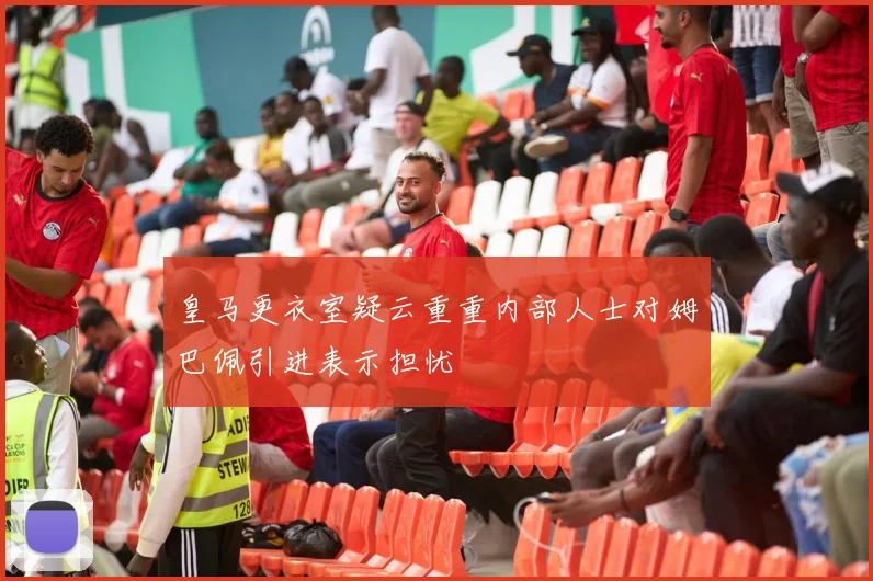 皇马更衣室疑云重重内部人士对姆巴佩引进表示担忧