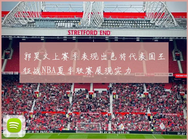 郭昊文上赛季表现出色将代表国王征战NBA夏季联赛展现实力
