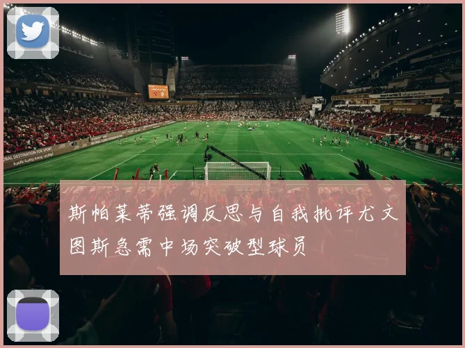 斯帕莱蒂强调反思与自我批评尤文图斯急需中场突破型球员