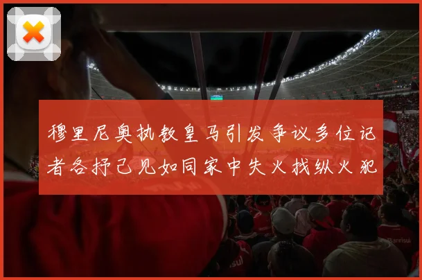 穆里尼奥执教皇马引发争议多位记者各抒己见如同家中失火找纵火犯