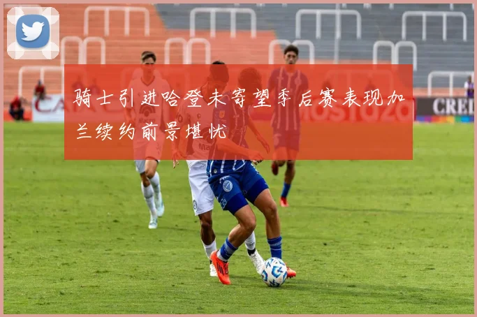 骑士引进哈登未寄望季后赛表现加兰续约前景堪忧