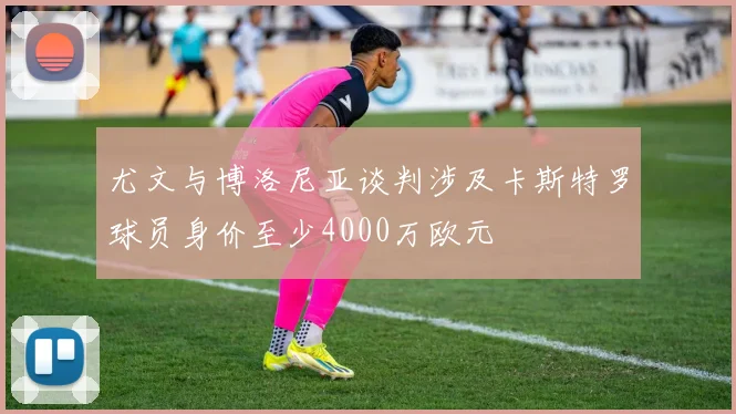 尤文与博洛尼亚谈判涉及卡斯特罗球员身价至少4000万欧元
