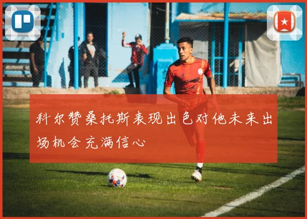 科尔赞桑托斯表现出色对他未来出场机会充满信心
