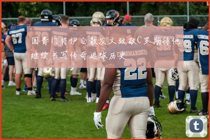国青门将伊合散发文致敬C罗期待他继续书写传奇进球历史