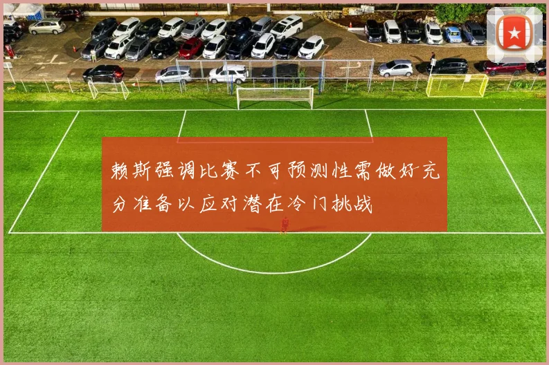 赖斯强调比赛不可预测性需做好充分准备以应对潜在冷门挑战