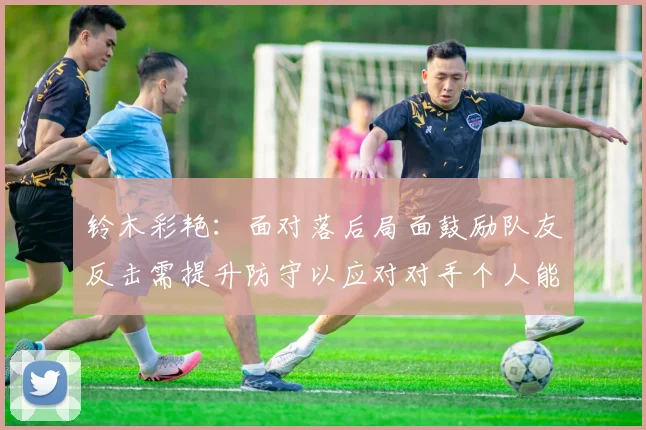 铃木彩艳：面对落后局面鼓励队友反击需提升防守以应对对手个人能力