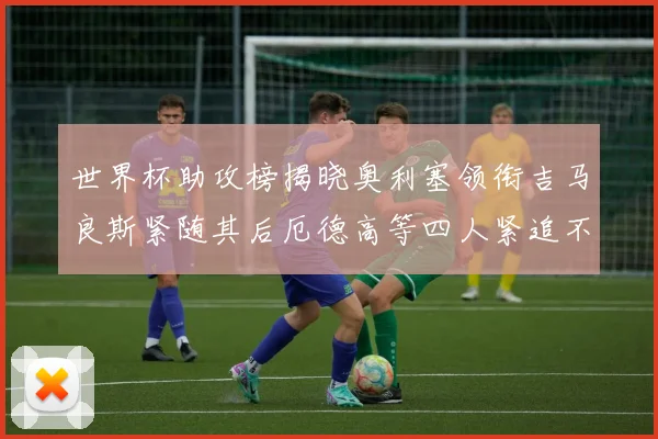 世界杯助攻榜揭晓奥利塞领衔吉马良斯紧随其后厄德高等四人紧追不舍