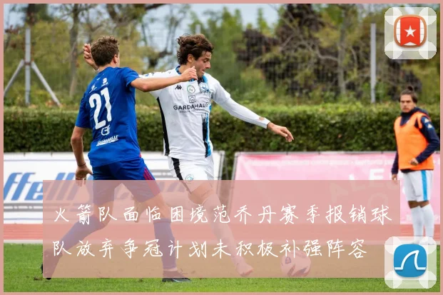 火箭队面临困境范乔丹赛季报销球队放弃争冠计划未积极补强阵容