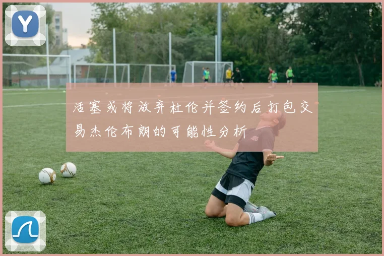 活塞或将放弃杜伦并签约后打包交易杰伦布朗的可能性分析