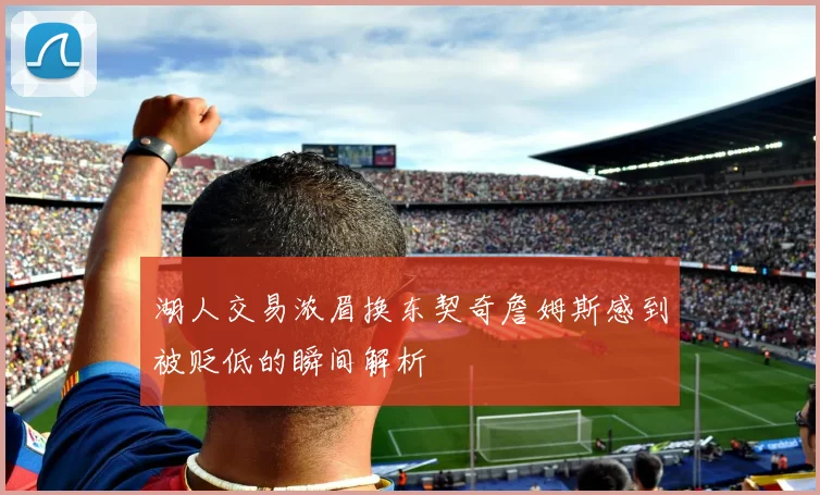 湖人交易浓眉换东契奇詹姆斯感到被贬低的瞬间解析