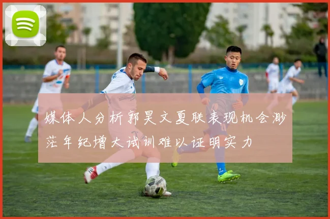 媒体人分析郭昊文夏联表现机会渺茫年纪增大试训难以证明实力