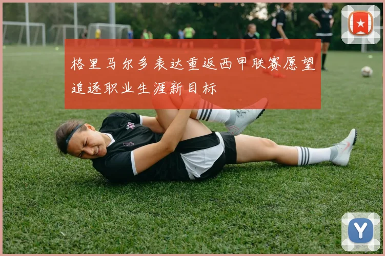 格里马尔多表达重返西甲联赛愿望追逐职业生涯新目标