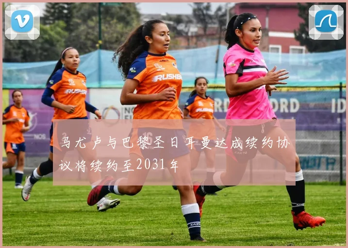 马尤卢与巴黎圣日耳曼达成续约协议将续约至2031年