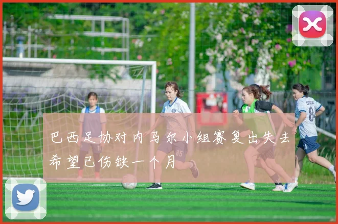 巴西足协对内马尔小组赛复出失去希望已伤缺一个月