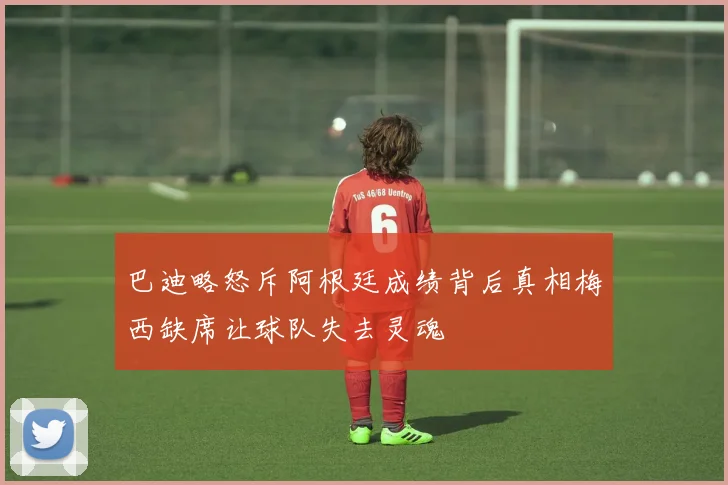 巴迪略怒斥阿根廷成绩背后真相梅西缺席让球队失去灵魂