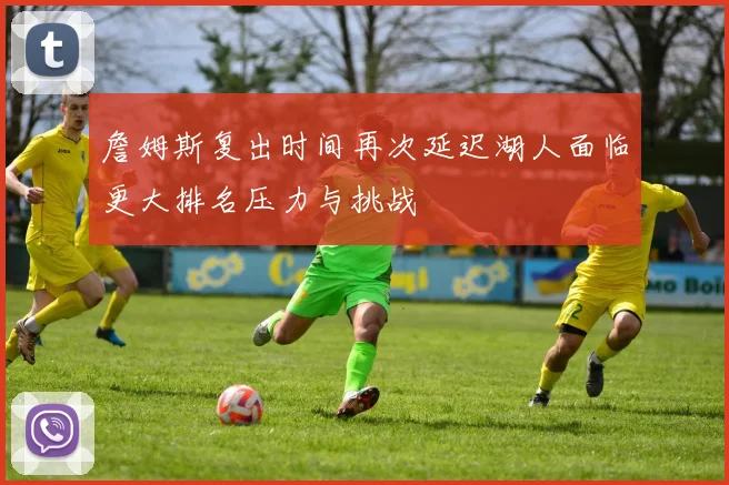 詹姆斯复出时间再次延迟湖人面临更大排名压力与挑战